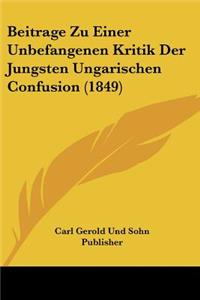 Beitrage Zu Einer Unbefangenen Kritik Der Jungsten Ungarischen Confusion (1849)