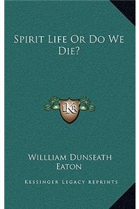 Spirit Life or Do We Die?