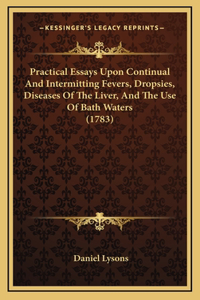 Practical Essays Upon Continual And Intermitting Fevers, Dropsies, Diseases Of The Liver, And The Use Of Bath Waters (1783)