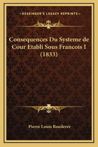 Consequences Du Systeme de Cour Etabli Sous Francois I (1833)