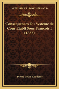Consequences Du Systeme de Cour Etabli Sous Francois I (1833)