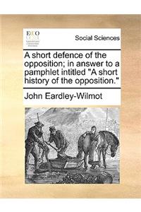 A Short Defence of the Opposition; In Answer to a Pamphlet Intitled a Short History of the Opposition.
