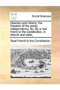 Queries Upon Liberty, the Freedom of the Press, Independency, &c. by a Real Friend to the Constitution, in Church and State,