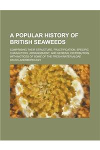 A Popular History of British Seaweeds; Comprising Their Structure, Fructification, Specific Characters, Arrangement, and General Distribution, with No