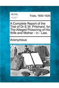 A Complete Report of the Trial of Dr E.W. Pritchard, for the Alleged Poisoning of His Wife and Mother - In - Law.