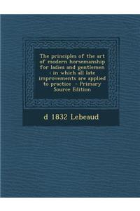 The Principles of the Art of Modern Horsemanship for Ladies and Gentlemen: In Which All Late Improvements Are Applied to Practice - Primary Source EDI: In Which All Late Improvements Are Applied to Practice - Primary Source EDI