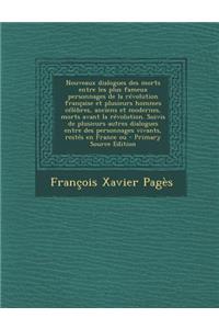 Nouveaux Dialogues Des Morts Entre Les Plus Fameux Personnages de La Revolution Francaise Et Plusieurs Hommes Celebres, Anciens Et Modernes, Morts Avant La Revolution. Suivis de Plusieurs Autres Dialogues Entre Des Personnages Vivants, Restes En Fr