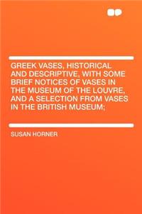 Greek Vases, Historical and Descriptive, with Some Brief Notices of Vases in the Museum of the Louvre, and a Selection from Vases in the British Museum;