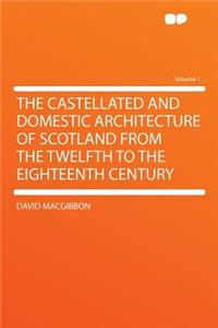 The Castellated and Domestic Architecture of Scotland from the Twelfth to the Eighteenth Century Volume 1