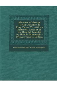 Memoirs of George Heriot: Jeweller to King James VI, with an Historical Account of the Hospital Founded by Him at Edinburgh - Primary Source Edi