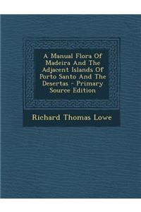 Manual Flora of Madeira and the Adjacent Islands of Porto Santo and the Desertas - Primary Source Edition