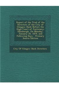 Report of the Trial of the Directors of the City of Glasgow Bank Before the High Court of Justiciary: Edinburgh, on Monday, January 20, 1879, and Foll