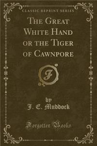 The Great White Hand or the Tiger of Cawnpore (Classic Reprint)