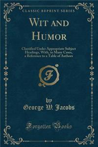 Wit and Humor: Classified Under Appropriate Subject Headings, With, in Many Cases, a Reference to a Table of Authors (Classic Reprint)