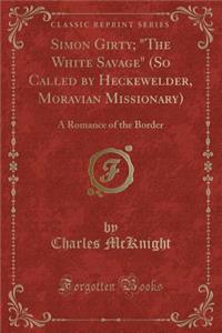 Simon Girty; The White Savage (So Called by Heckewelder, Moravian Missionary): A Romance of the Border (Classic Reprint)
