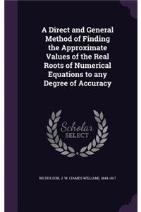 A Direct and General Method of Finding the Approximate Values of the Real Roots of Numerical Equations to any Degree of Accuracy