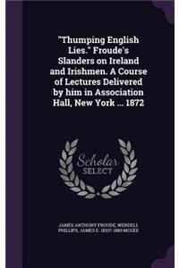 "Thumping English Lies." Froude's Slanders on Ireland and Irishmen. A Course of Lectures Delivered by him in Association Hall, New York ... 1872