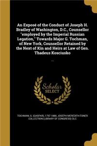 An Exposé of the Conduct of Joseph H. Bradley of Washington, D.C., Counsellor employed by the Imperial Russian Legation, Towards Major G. Tochman, of New York, Counsellor Retained by the Next of Kin and Heirs at Law of Gen. Thadeus Kosciusko