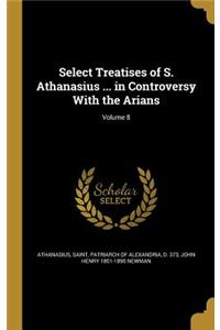 Select Treatises of S. Athanasius ... in Controversy With the Arians; Volume 8