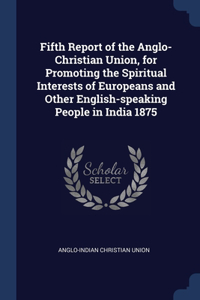 Fifth Report of the Anglo-Christian Union, for Promoting the Spiritual Interests of Europeans and Other English-speaking People in India 1875