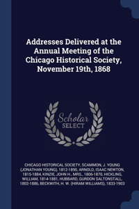 Addresses Delivered at the Annual Meeting of the Chicago Historical Society, November 19th, 1868