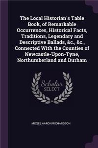 Local Historian's Table Book, of Remarkable Occurrences, Historical Facts, Traditions, Legendary and Descriptive Ballads, &c., &c., Connected With the Counties of Newcastle-Upon-Tyne, Northumberland and Durham
