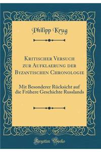 Kritischer Versuch Zur Aufklaerung Der Byzantischen Chronologie: Mit Besonderer RÃ¼cksicht Auf Die FrÃ¼here Geschichte Russlands (Classic Reprint)