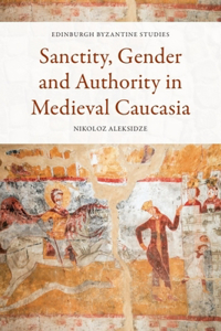 Sanctity, Gender and Authority in Medieval Caucasia