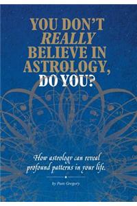 You Don't Really Believe in Astrology, Do You?: How Astrology Reveals Profound Patterns in Your Life