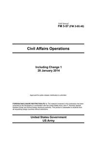 Field Manual FM 3-57 (FM 3-05.40) Civil Affairs Operations including Change 1 28 January 2014