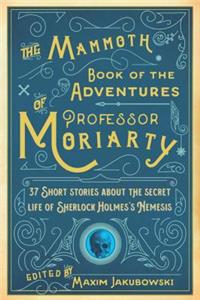 The Mammoth Book of the Adventures of Professor Moriarty: 37 Short Stories about the Secret Life of Sherlock Holmesa's Nemesis: 37 Short Stories about the Secret Life of Sherlock Holmesa's Nemesis