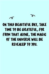 On this beautiful day, take time to be grateful, for from that alone, the magic of the Universe will be revealed to you. Journal