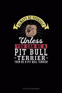 Always Be Yourself Unless You Can Be A Pit Bull Terrier Then Be A Pit Bull Terrier