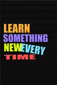 LEARN SOMETHING NEW EVERY TIME. Notebook for Self-Motivated Life Long Learners. Perfect Notebook for People Who Learn Something New Every Time