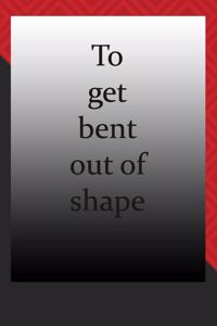 To get bent out of shape