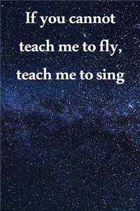 If you cannot teach me to fly, teach me to sing