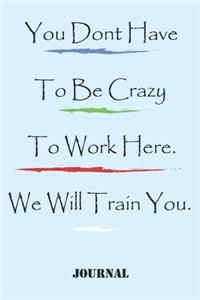 You Dont Have To Be Crazy To Work Here. We Will Train You best;gift Birthday/Valentine's Day/Anniversary for friendS, FAMILY. Notebook, Journal to Write Funny Ideas for your yourself or someone
