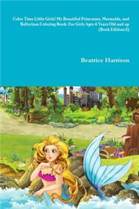 Color Time Little Girls! My Beautiful Princesses, Mermaids, and Ballerinas Coloring Book