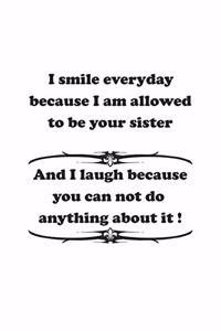 I smile everyday because I am allowed to be your sister. And I laugh because you can not do anything about it !