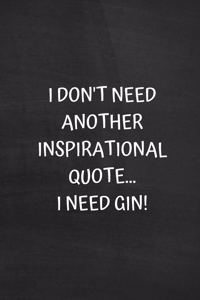 I Don't Need Another Inspirational Quote... I Need Gin!