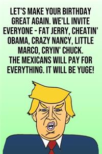 Let's Make Your Birthday Great Again. We'll Invite Everyone - Fat Jerry, Cheatin' Obama, Crazy Nancy, Little Marco, Cryin' Chuck. The Mexicans Will Pay For Everything. It Will Be Yuge!