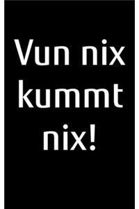 Vun nix kummt nix!