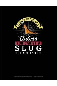 Always Be Yourself Unless You Can Be A Slug Then Be A Slug