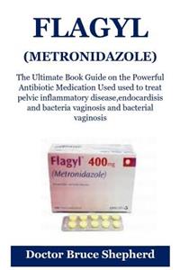 Flagyl (Metronidazole): The Ultimate Book Guide on the Powerful Antibiotic Medication Used Used to Treat Pelvic Inflammatory Disease, Endocardisis and Bacteria Vaginosis and Bacterial Vaginosis