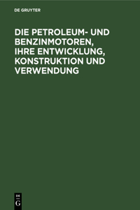Die Petroleum- Und Benzinmotoren, Ihre Entwicklung, Konstruktion Und Verwendung