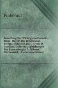 Sammlung Der Wichtigsten Formeln, Satze & Regeln Der Differential- & Integralrechnung, Der Theorie D. Gewohnl. Differentialgleichungen & Der Anwendungen D. Hohern Mathematik, & C (German Edition)