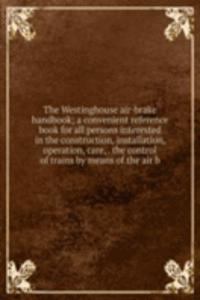 Westinghouse air-brake handbook; a convenient reference book for all persons interested in the construction, installation, operation, care, . the control of trains by means of the air b