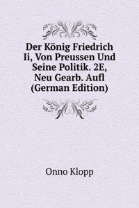 Der Konig Friedrich Ii, Von Preussen Und Seine Politik. 2E, Neu Gearb. Aufl (German Edition)