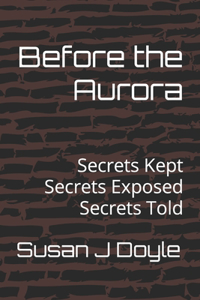 Before the Aurora: Secrets Kept Secrets Exposed Secrets Told