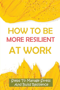 How To Be More Resilient At Work